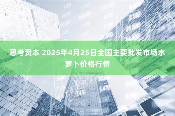 思考资本 2025年4月25日全国主要批发市场水萝卜价格行情