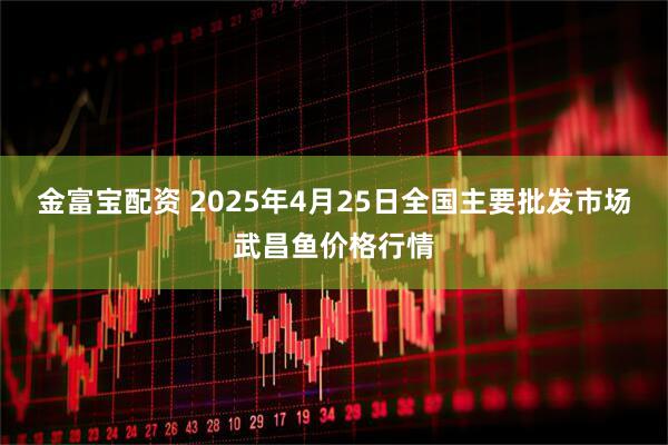 金富宝配资 2025年4月25日全国主要批发市场武昌鱼价格行情