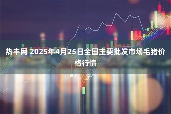 热丰网 2025年4月25日全国主要批发市场毛猪价格行情