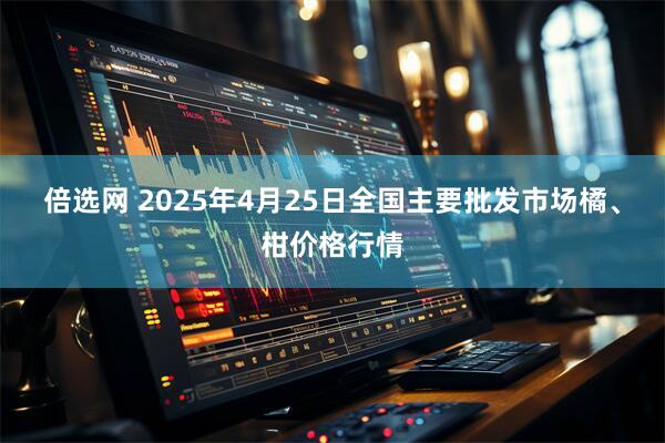 倍选网 2025年4月25日全国主要批发市场橘、柑价格行情