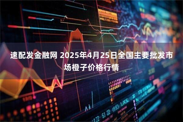 速配发金融网 2025年4月25日全国主要批发市场橙子价格行情