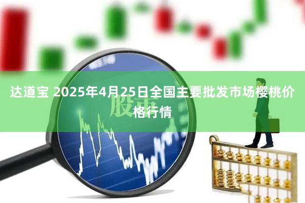 达道宝 2025年4月25日全国主要批发市场樱桃价格行情