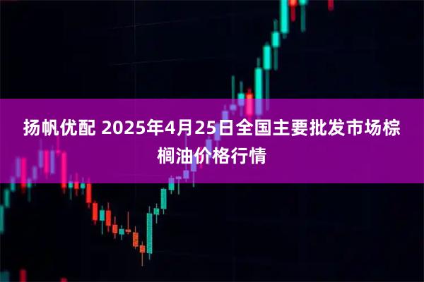 扬帆优配 2025年4月25日全国主要批发市场棕榈油价格行情