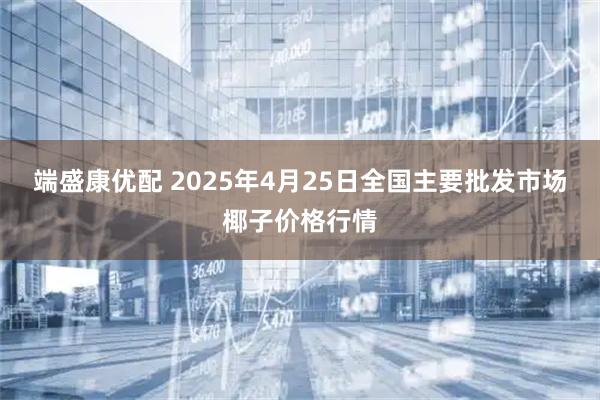 端盛康优配 2025年4月25日全国主要批发市场椰子价格行情