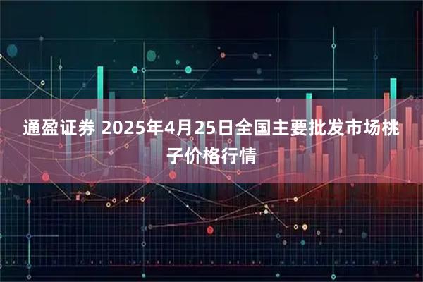 通盈证券 2025年4月25日全国主要批发市场桃子价格行情