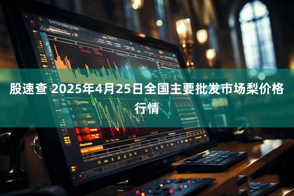 股速查 2025年4月25日全国主要批发市场梨价格行情