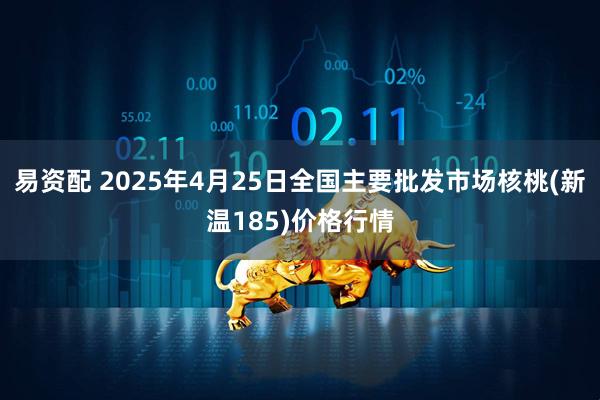 易资配 2025年4月25日全国主要批发市场核桃(新温185)价格行情