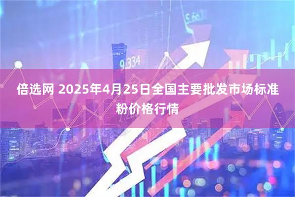 倍选网 2025年4月25日全国主要批发市场标准粉价格行情