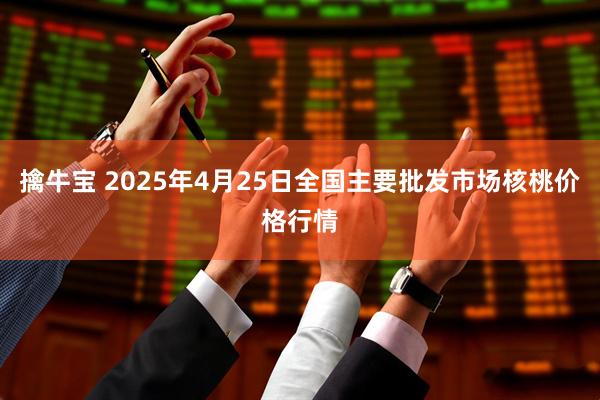 擒牛宝 2025年4月25日全国主要批发市场核桃价格行情