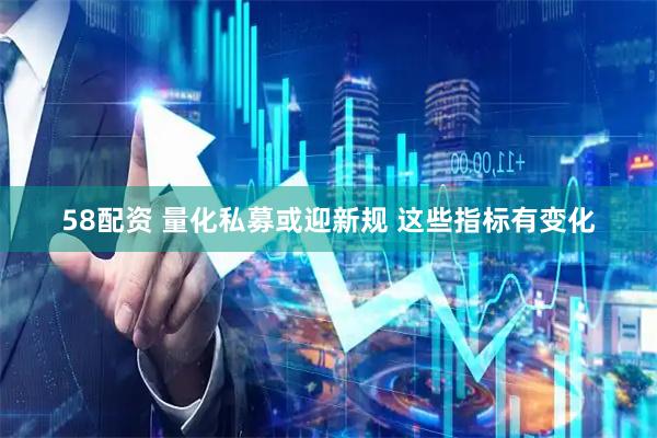 58配资 量化私募或迎新规 这些指标有变化
