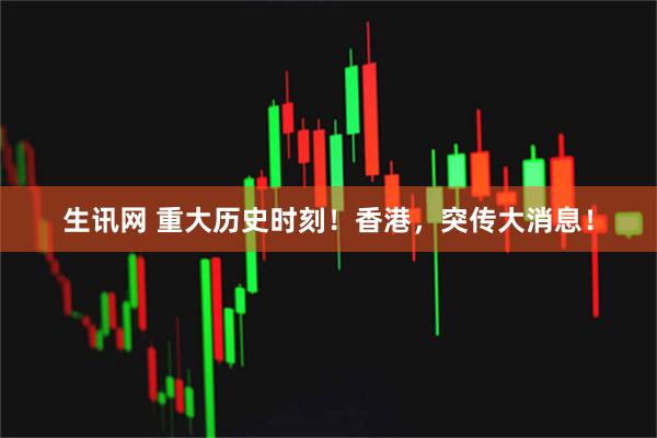 生讯网 重大历史时刻！香港，突传大消息！