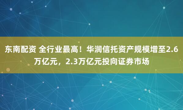 东南配资 全行业最高！华润信托资产规模增至2.6万亿元，2.3万亿元投向证券市场