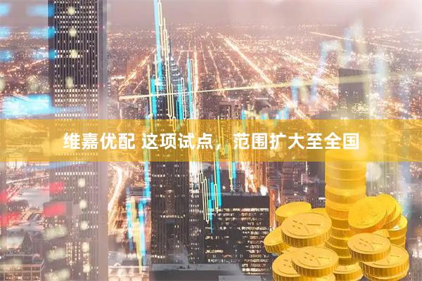 维嘉优配 这项试点，范围扩大至全国