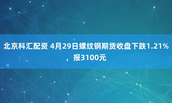 北京科汇配资 4月29日螺纹钢期货收盘下跌1.21%，报3100元