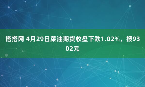 搭搭网 4月29日菜油期货收盘下跌1.02%，报9302元