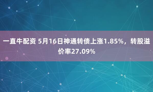 一直牛配资 5月16日神通转债上涨1.85%，转股溢价率27.09%