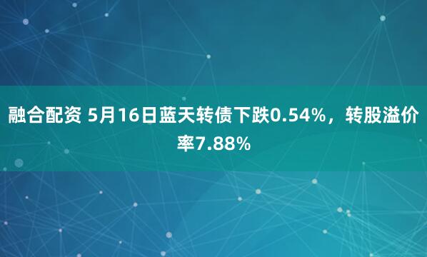 融合配资 5月16日蓝天转债下跌0.54%，转股溢价率7.88%