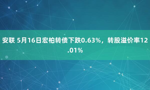 安联 5月16日宏柏转债下跌0.63%，转股溢价率12.01%