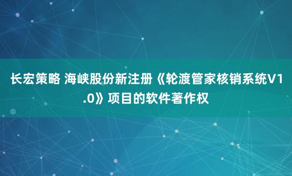长宏策略 海峡股份新注册《轮渡管家核销系统V1.0》项目的软件著作权
