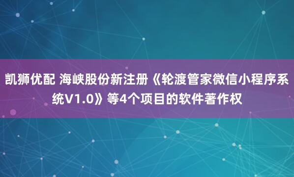 凯狮优配 海峡股份新注册《轮渡管家微信小程序系统V1.0》等4个项目的软件著作权