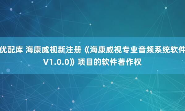 优配库 海康威视新注册《海康威视专业音频系统软件V1.0.0》项目的软件著作权
