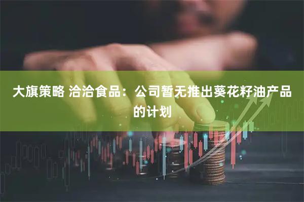 大旗策略 洽洽食品：公司暂无推出葵花籽油产品的计划