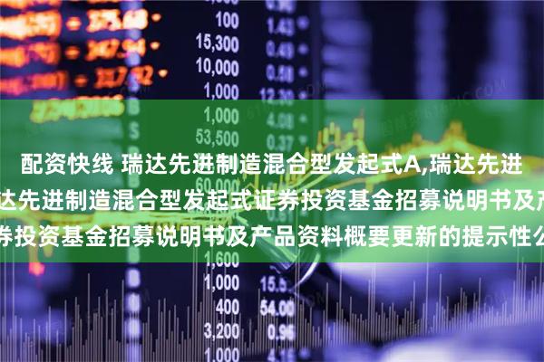 配资快线 瑞达先进制造混合型发起式A,瑞达先进制造混合型发起式C: 瑞达先进制造混合型发起式证券投资基金招募说明书及产品资料概要更新的提示性公告