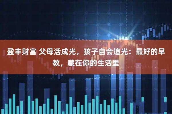 盈丰财富 父母活成光，孩子自会追光：最好的早教，藏在你的生活里