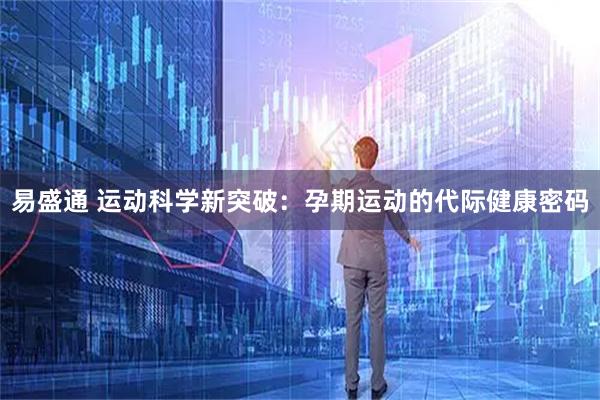 易盛通 运动科学新突破：孕期运动的代际健康密码