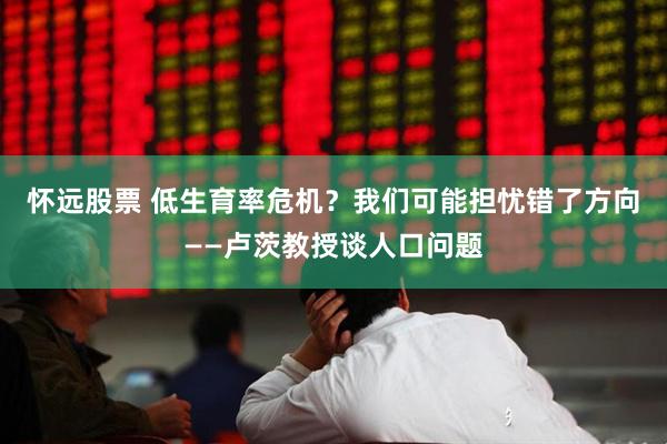 怀远股票 低生育率危机？我们可能担忧错了方向——卢茨教授谈人口问题