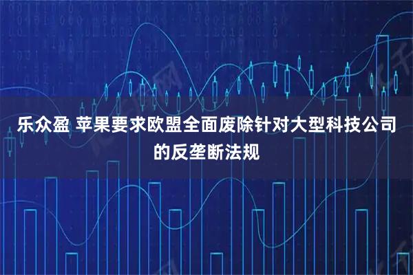 乐众盈 苹果要求欧盟全面废除针对大型科技公司的反垄断法规