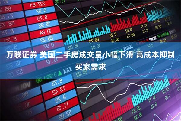 万联证券 美国二手房成交量小幅下滑 高成本抑制买家需求