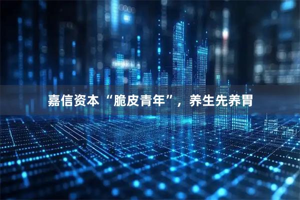 嘉信资本 “脆皮青年”，养生先养胃