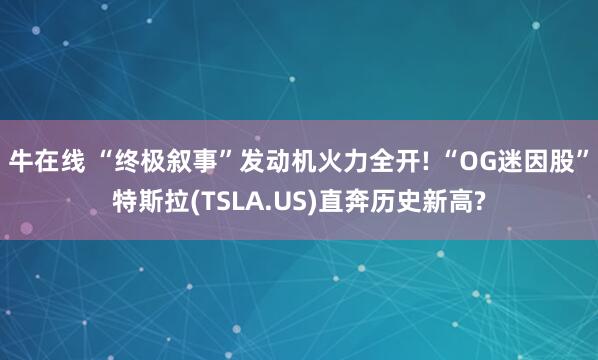 牛在线 “终极叙事”发动机火力全开! “OG迷因股”特斯拉(TSLA.US)直奔历史新高?