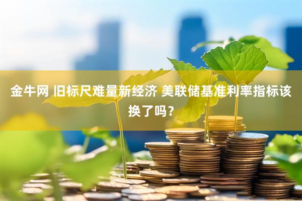 金牛网 旧标尺难量新经济 美联储基准利率指标该换了吗？