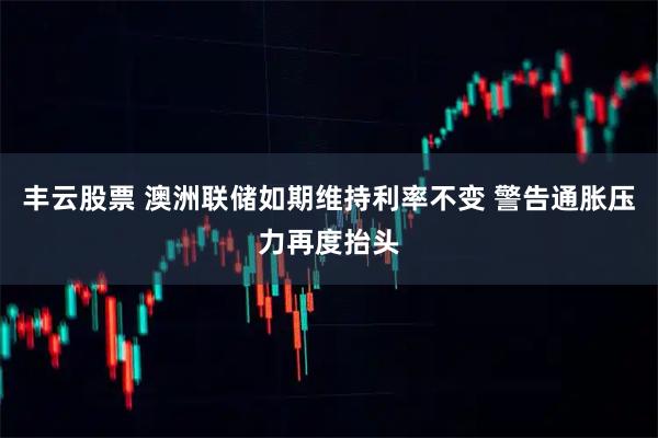 丰云股票 澳洲联储如期维持利率不变 警告通胀压力再度抬头