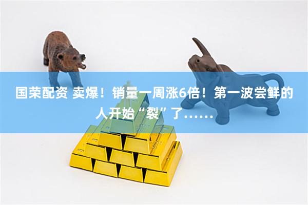 国荣配资 卖爆！销量一周涨6倍！第一波尝鲜的人开始“裂”了……