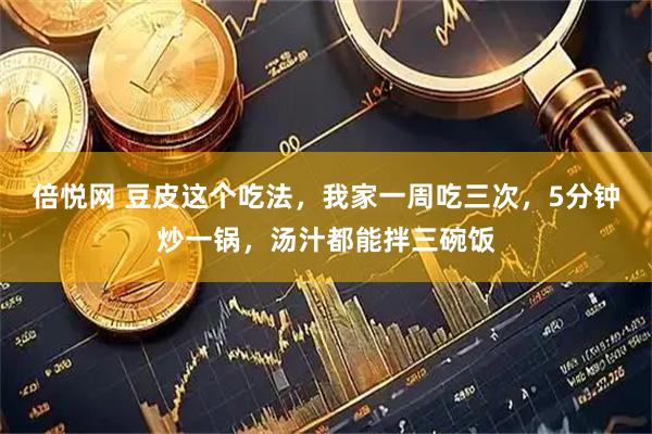 倍悦网 豆皮这个吃法，我家一周吃三次，5分钟炒一锅，汤汁都能拌三碗饭