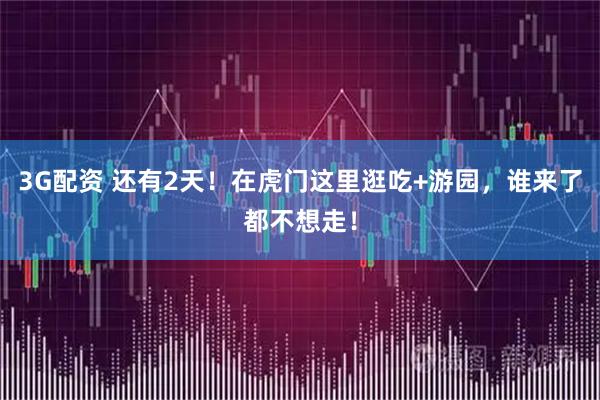 3G配资 还有2天！在虎门这里逛吃+游园，谁来了都不想走！