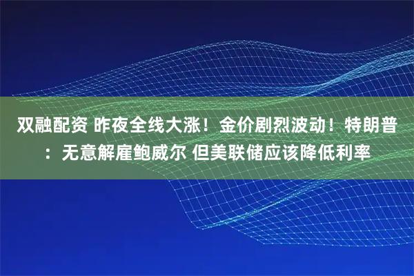 双融配资 昨夜全线大涨！金价剧烈波动！特朗普：无意解雇鲍威尔 但美联储应该降低利率