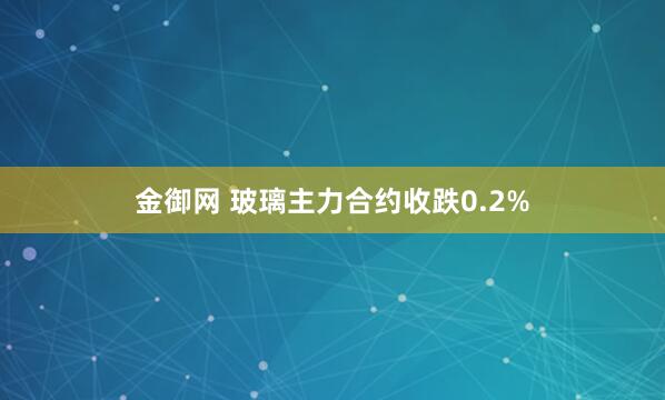 金御网 玻璃主力合约收跌0.2%