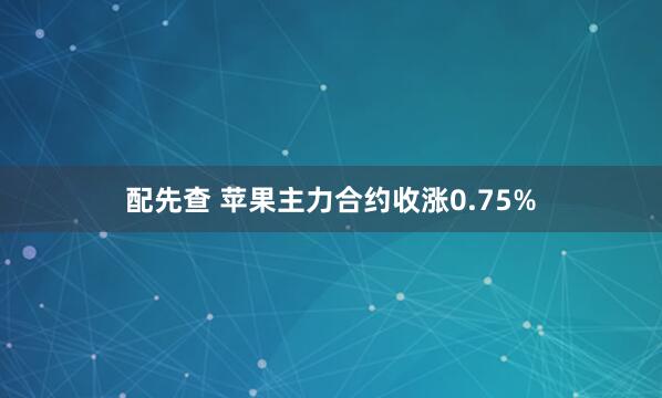 配先查 苹果主力合约收涨0.75%