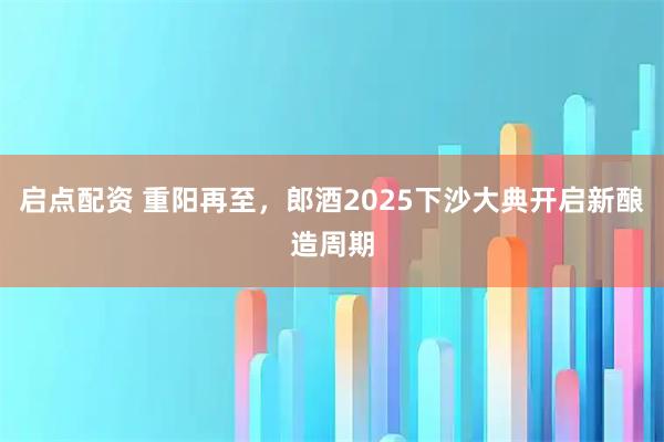 启点配资 重阳再至，郎酒2025下沙大典开启新酿造周期