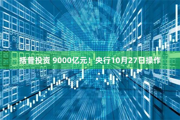 括普投资 9000亿元！央行10月27日操作