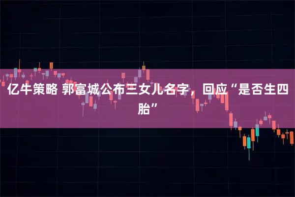 亿牛策略 郭富城公布三女儿名字，回应“是否生四胎”