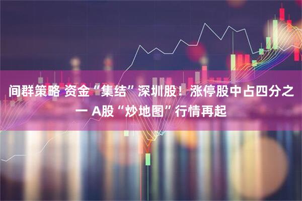 间群策略 资金“集结”深圳股！涨停股中占四分之一 A股“炒地图”行情再起