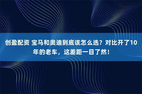 创盈配资 宝马和奥迪到底该怎么选？对比开了10年的老车，这差距一目了然！