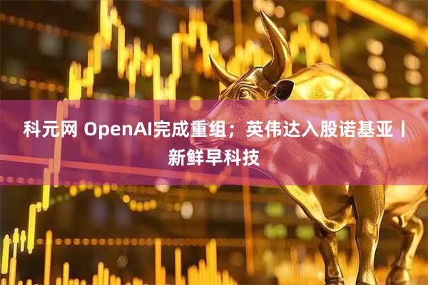 科元网 OpenAI完成重组；英伟达入股诺基亚丨新鲜早科技