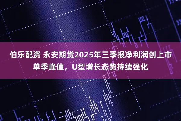 伯乐配资 永安期货2025年三季报净利润创上市单季峰值，U型增长态势持续强化
