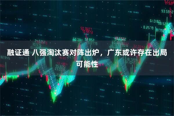 融证通 八强淘汰赛对阵出炉，广东或许存在出局可能性